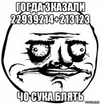 гогда зказали 22939214+213123 чо сука блять