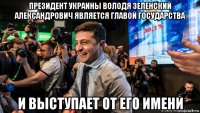 президент украины володя зеленский александрович является главой государства и выступает от его имени