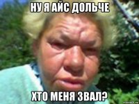 ну я айс дольче хто меня звал?