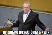  ну добро пожаловать хули