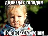 до обеда с голодом после обеда,со сном