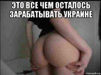 это все чем осталось зарабатывать украине 