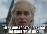  когда дима опять доебался до твоей граматики