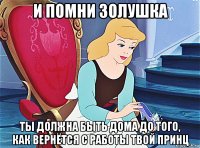 и помни золушка ты должна быть дома до того, как вернётся с работы твой принц