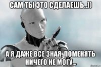 сам ты это сделаешь..)) а я даже все зная, поменять ничего не могу...