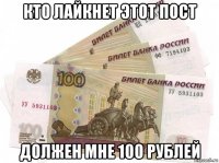 кто лайкнет этот пост должен мне 100 рублей