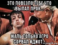 это повезло тебе что выпал прок... жаль только агро сорвал идиот...