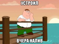 устроил вчера налив