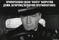 припарковав свою "волгу" напротив дома, штирлиц включил противоугонку. 