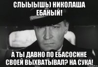 слыыышь) николаша ебаный! а ты давно по ебасосине своей выхватывал? на сука!