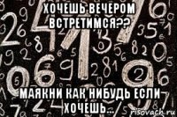 хочешь вечером встретимся?? маякни как нибудь если хочешь...