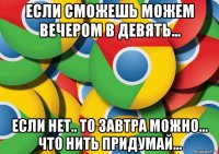 если сможешь можем вечером в девять... если нет.. то завтра можно... что нить придумай...