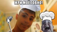 жри моё говно! 