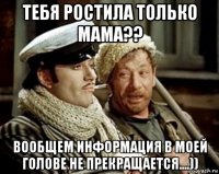 тебя ростила только мама?? вообщем информация в моей голове не прекращается....))