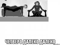  четверо далеко далеко