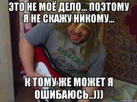 это не моё дело... поэтому я не скажу никому... к тому же может я ошибаюсь..)))