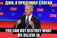 джо, я придумал слоган you can not destroy what we believe in