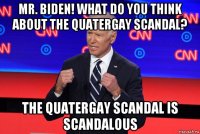 mr. biden! what do you think about the quatergay scandal? the quatergay scandal is scandalous