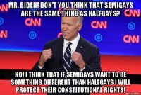 mr. biden! don't you think that semigays are the same thing as halfgays? no! i think that if semigays want to be something different than halfgays i will protect their constitutional rights!