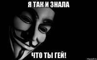 я так и знала что ты гей!