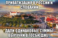 приватизация в россии и словакии дали одинаковые суммы выручки в госбюджет