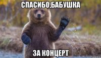 спасибо,бабушка за концерт