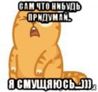 сам что нибудь придумай.. я смущяюсь...)))