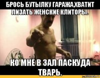 брось бутылку гаража,хватит лизать женские клиторы. ко мне в зал паскуда тварь.