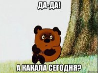 да-да! а какала сегодня?