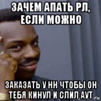 зачем апать рл, если можно заказать у нн чтобы он тебя кинул и слил аут