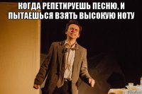 когда репетируешь песню, и пытаешься взять высокую ноту 