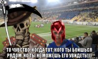  то чувство, когда тот, кого ты боишься рядом, но ты не можешь его увидеть)))
