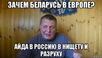 зачем беларусь в европе? айда в россию в нищету и разруху