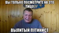 вы только посмотрите на это лицо вылитый путинист