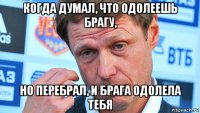 когда думал, что одолеешь брагу, но перебрал, и брага одолела тебя