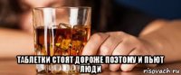  таблетки стоят дороже поэтому и пьют люди