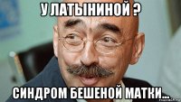 у латыниной ? синдром бешеной матки...