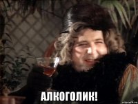  алкоголик!