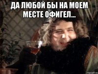 да любой бы на моем месте офигел... 