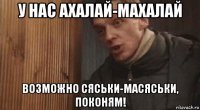 у нас ахалай-махалай возможно сяськи-масяськи, поконям!