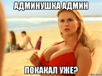 админушка админ покакал уже?