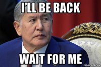 i’ll be back wait for me