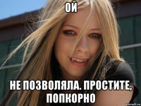 ой не позволяла. простите, попкорно