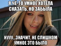 я чё-то умное хотела сказать, но забыла нууу...значит, не слишком умное это было