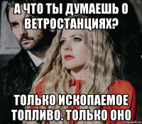 а что ты думаешь о ветростанциях? только ископаемое топливо. только оно