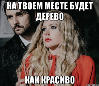 на твоем месте будет дерево как красиво
