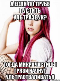 а если по трубе пустить ультразвук? тогда микрочастицы грязи начнут ультраотваливатья
