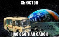 хьюстон нас обогнал савок