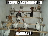 скоро закрываемся ибонехуй!