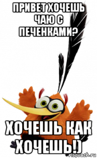привет хочешь чаю с печенками? хочешь как хочешь!)